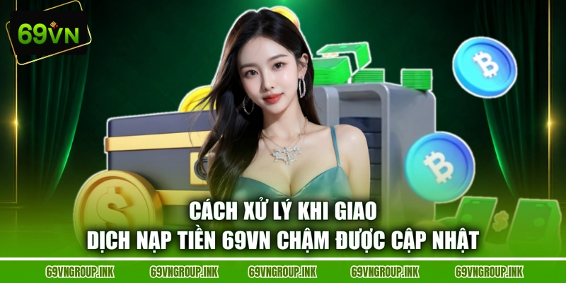 Cách xử lý khi giao dịch nạp tiền 69VN chậm được cập nhật