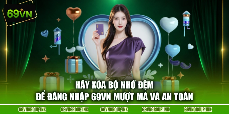 Hãy xóa bộ nhớ đệm để đăng nhập 69VN mượt mà và an toàn