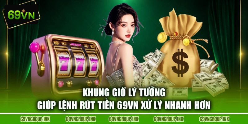 Khung giờ lý tưởng giúp lệnh rút tiền 69VN xử lý nhanh hơn